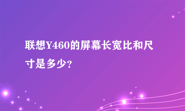 联想Y460的屏幕长宽比和尺寸是多少？