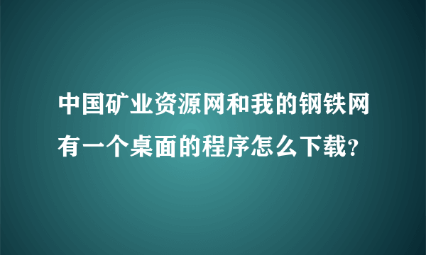 中国矿业资源网和我的钢铁网有一个桌面的程序怎么下载？