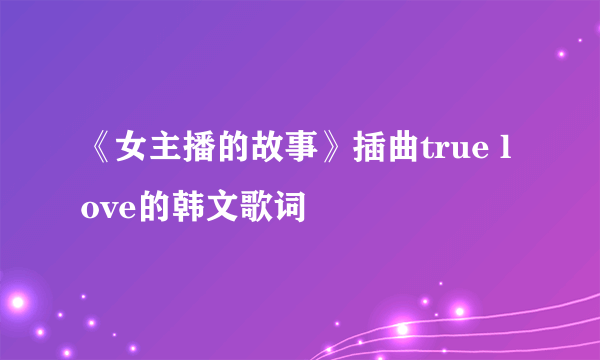 《女主播的故事》插曲true love的韩文歌词