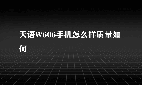 天语W606手机怎么样质量如何