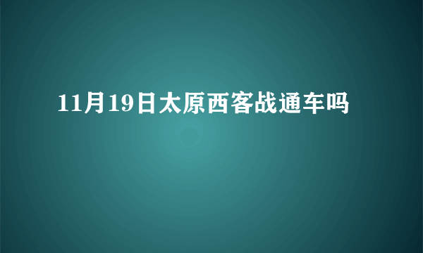 11月19日太原西客战通车吗