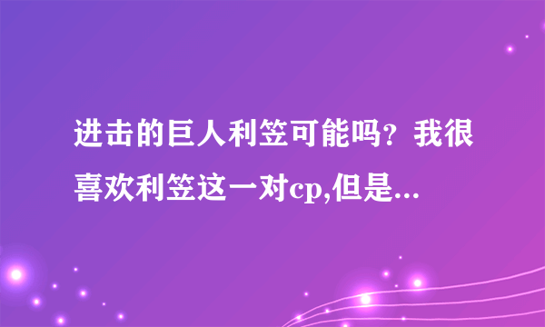 进击的巨人利笠可能吗？我很喜欢利笠这一对cp,但是很多人斗说不可能。