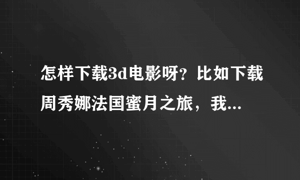 怎样下载3d电影呀？比如下载周秀娜法国蜜月之旅，我找到网址可是不能下呀？或者麻烦高手告诉我网址，谢谢