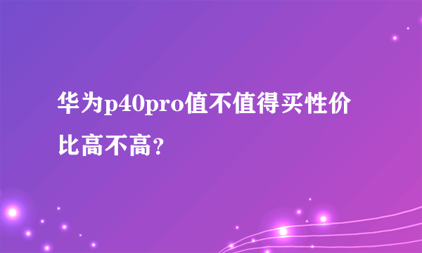 华为p40pro值不值得买性价比高不高？