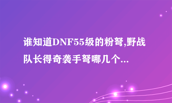 谁知道DNF55级的粉弩,野战队长得奇袭手弩哪几个图爆的?那图爆的几率高?