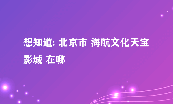 想知道: 北京市 海航文化天宝影城 在哪