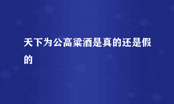 天下为公高粱酒是真的还是假的