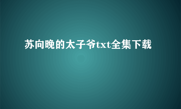 苏向晚的太子爷txt全集下载