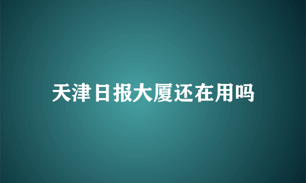 天津日报大厦还在用吗