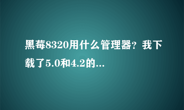 黑莓8320用什么管理器？我下载了5.0和4.2的怎么看不到自己里面装的软件啊？怎么解决？