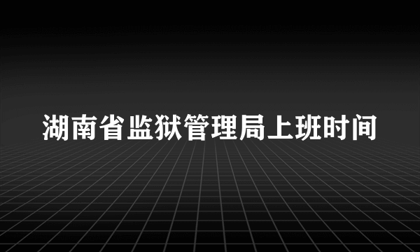 湖南省监狱管理局上班时间