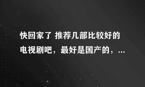 快回家了 推荐几部比较好的电视剧吧，最好是国产的，特别好的日韩剧也行，甜蜜蜜值得一看吗，评价一下，