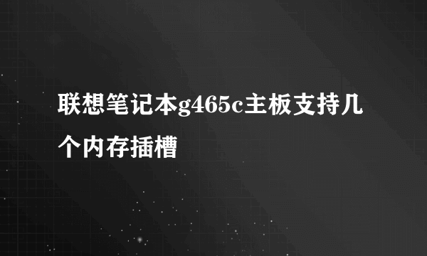 联想笔记本g465c主板支持几个内存插槽