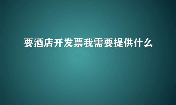 要酒店开发票我需要提供什么