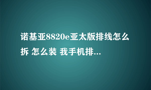 诺基亚8820e亚太版排线怎么拆 怎么装 我手机排线坏了 最好详细点