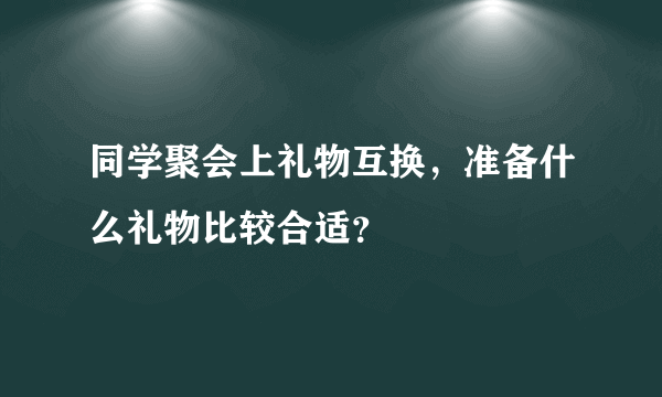 同学聚会上礼物互换，准备什么礼物比较合适？