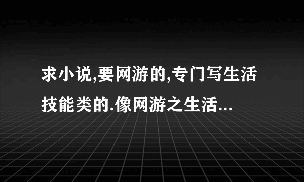 求小说,要网游的,专门写生活技能类的.像网游之生活技能闯天下,这样的小说。生活技能很高，下有补充