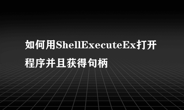 如何用ShellExecuteEx打开程序并且获得句柄