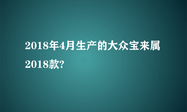 2018年4月生产的大众宝来属2018款?