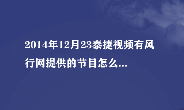 2014年12月23泰捷视频有风行网提供的节目怎么播放不了