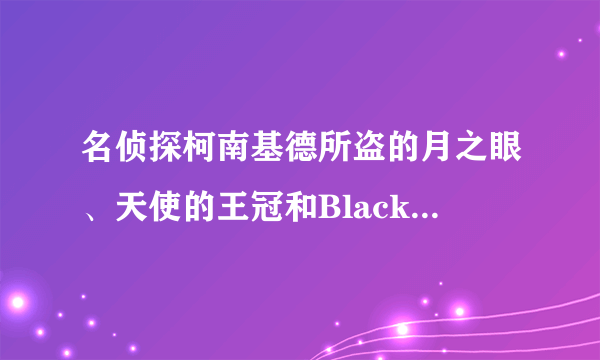 名侦探柯南基德所盗的月之眼、天使的王冠和Black star（黑珍珠）分别是那一集啊？要详、准！