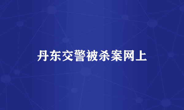 丹东交警被杀案网上