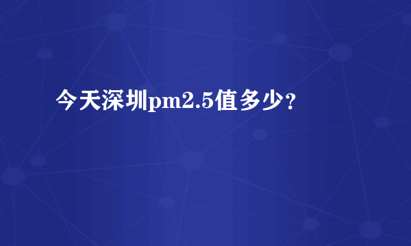 今天深圳pm2.5值多少？