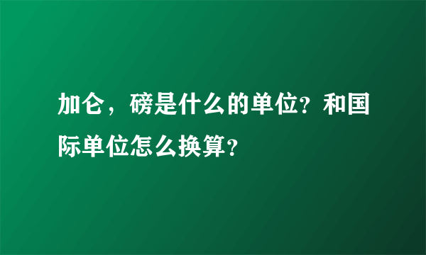 加仑，磅是什么的单位？和国际单位怎么换算？