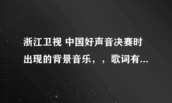 浙江卫视 中国好声音决赛时出现的背景音乐，，歌词有“在我伤心来”，好像是这样的。求歌名