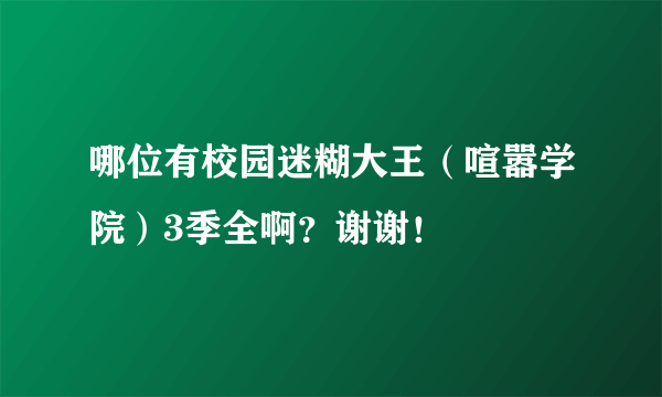 哪位有校园迷糊大王（喧嚣学院）3季全啊？谢谢！