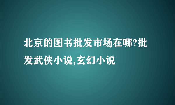 北京的图书批发市场在哪?批发武侠小说,玄幻小说