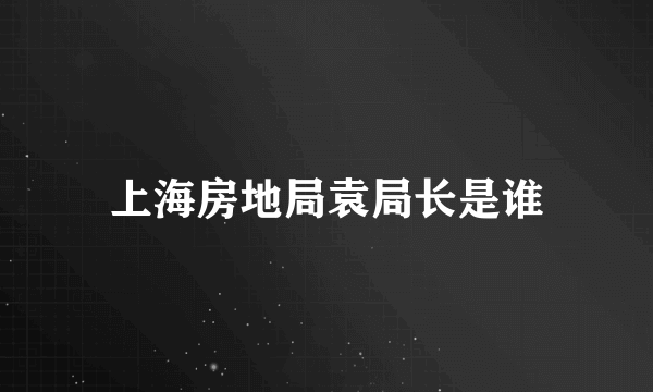 上海房地局袁局长是谁