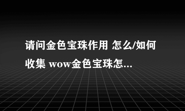 请问金色宝珠作用 怎么/如何收集 wow金色宝珠怎么/如何拿