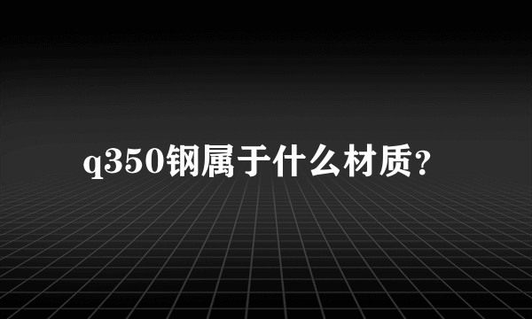 q350钢属于什么材质？