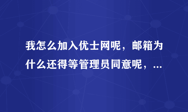 我怎么加入优士网呢，邮箱为什么还得等管理员同意呢，可是两天都没同意呢？我急需要注册成会员，谁能帮我