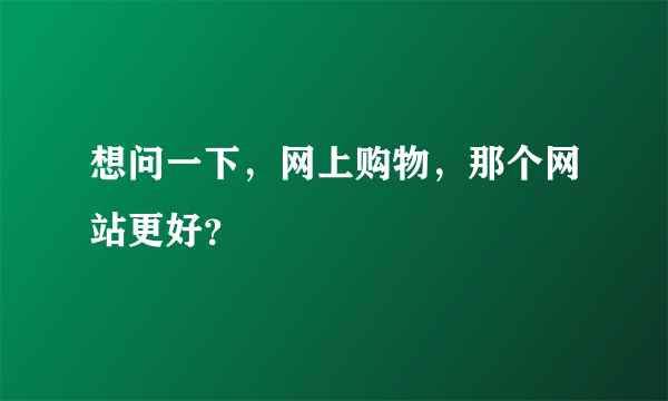 想问一下，网上购物，那个网站更好？