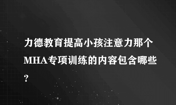 力德教育提高小孩注意力那个MHA专项训练的内容包含哪些？