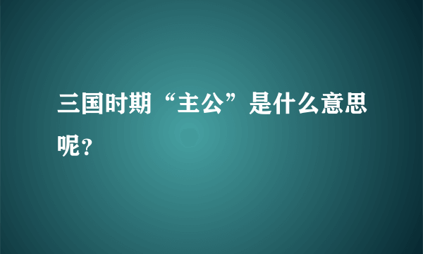 三国时期“主公”是什么意思呢？