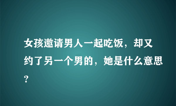 女孩邀请男人一起吃饭，却又约了另一个男的，她是什么意思？