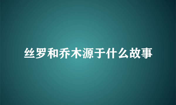 丝罗和乔木源于什么故事