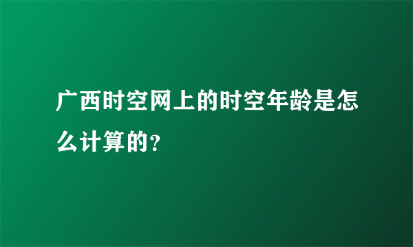 广西时空网上的时空年龄是怎么计算的？