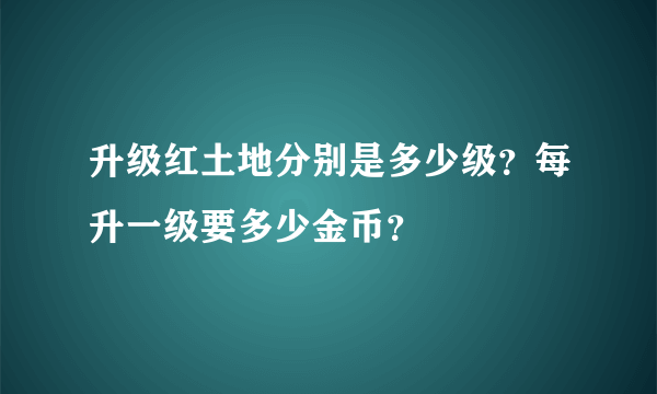 升级红土地分别是多少级？每升一级要多少金币？