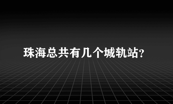 珠海总共有几个城轨站？