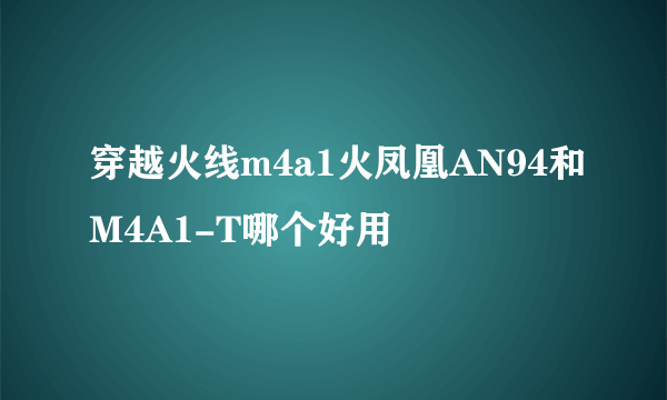 穿越火线m4a1火凤凰AN94和M4A1-T哪个好用