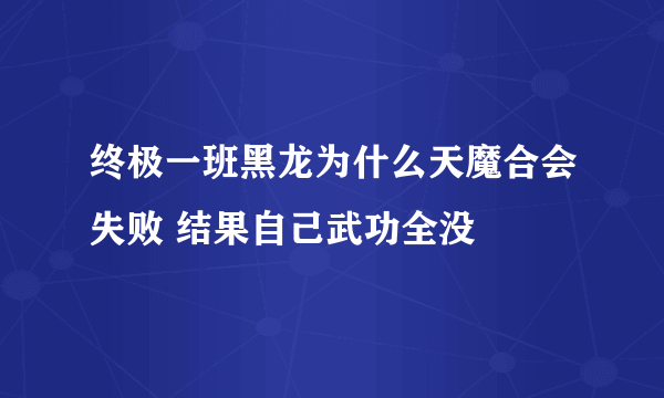 终极一班黑龙为什么天魔合会失败 结果自己武功全没