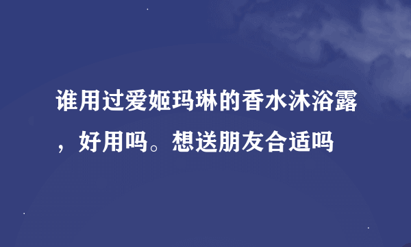 谁用过爱姬玛琳的香水沐浴露，好用吗。想送朋友合适吗