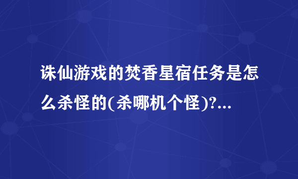 诛仙游戏的焚香星宿任务是怎么杀怪的(杀哪机个怪)?我看了多玩,上面只有图,打的怪