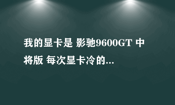 我的显卡是 影驰9600GT 中将版 每次显卡冷的时候 都无信号怎么回事?