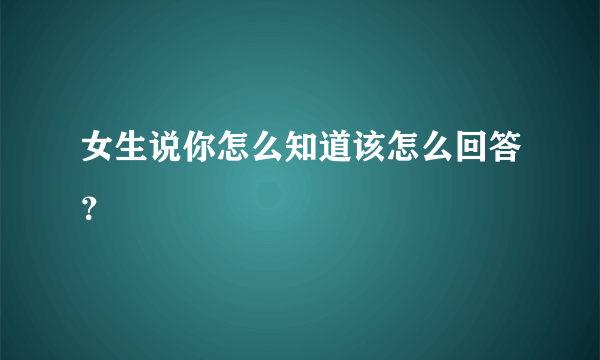 女生说你怎么知道该怎么回答？