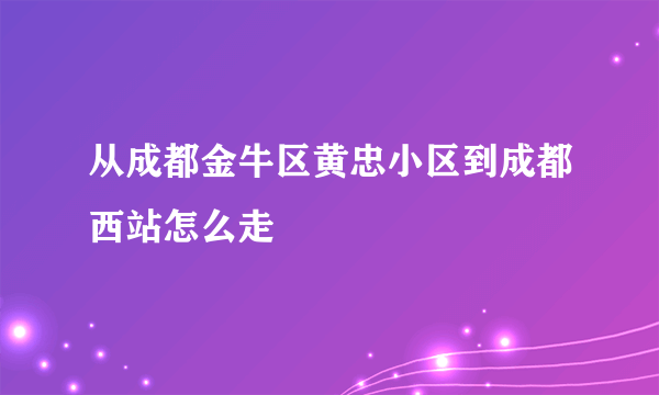 从成都金牛区黄忠小区到成都西站怎么走